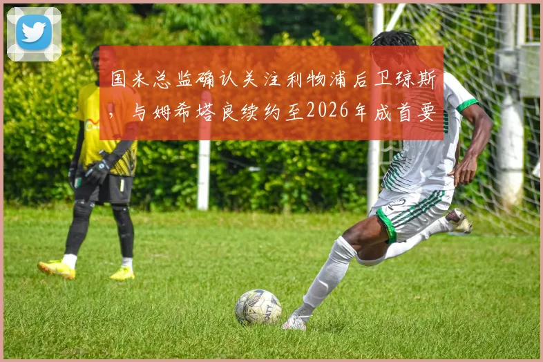 国米总监确认关注利物浦后卫琼斯，与姆希塔良续约至2026年成首要目标，解析蓝黑军团中场构建新思路
