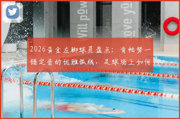 2026黄金左脚球员盘点：肯帕努一锤定音的优雅弧线，足球场上如何拉响“小提琴”？