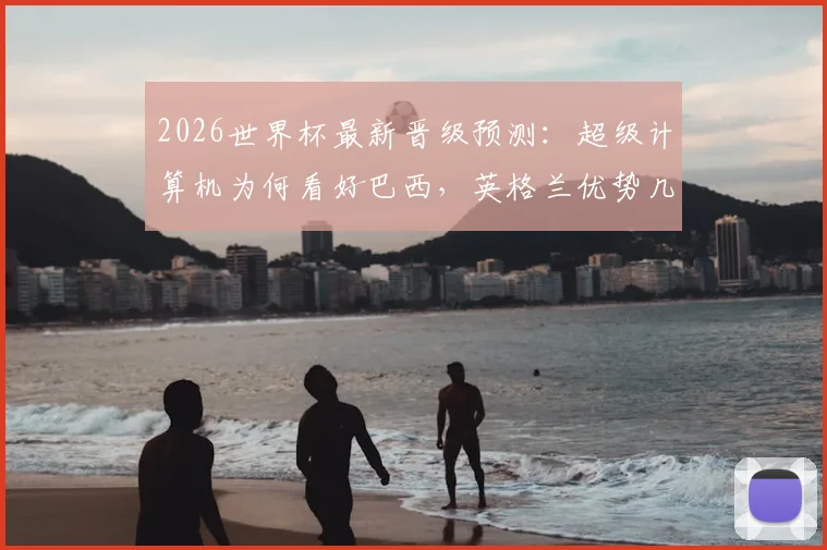 2026世界杯最新晋级预测：超级计算机为何看好巴西，英格兰优势几何？
