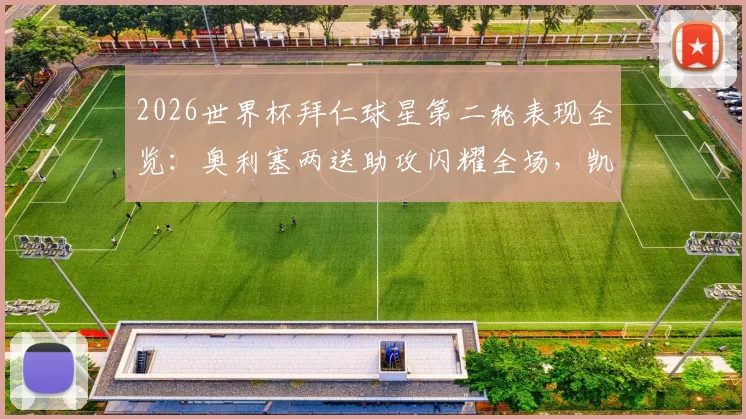 2026世界杯拜仁球星第二轮表现全览：奥利塞两送助攻闪耀全场，凯恩憾失关键进球机会深度回顾