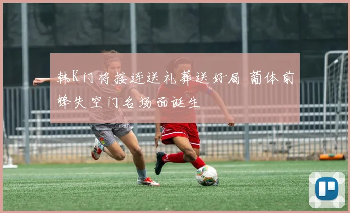 韩K门将接连送礼葬送好局 葡体前锋失空门名场面诞生