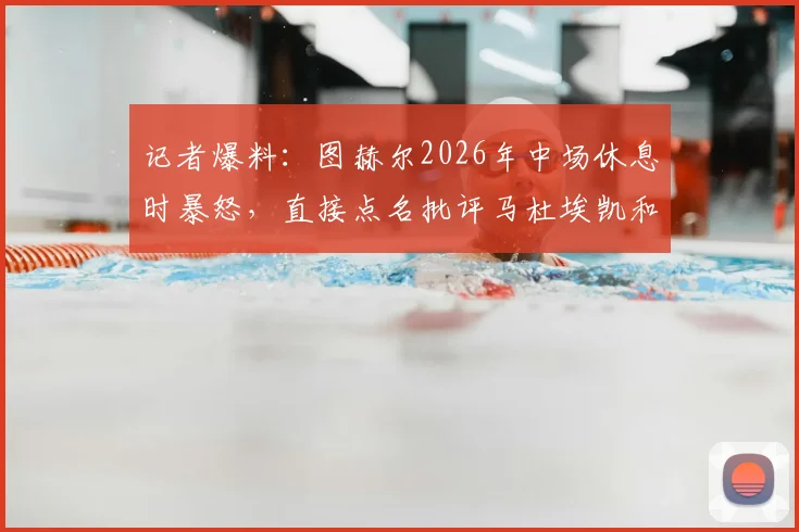 记者爆料：图赫尔2026年中场休息时暴怒，直接点名批评马杜埃凯和安德森表现，原因深度分析