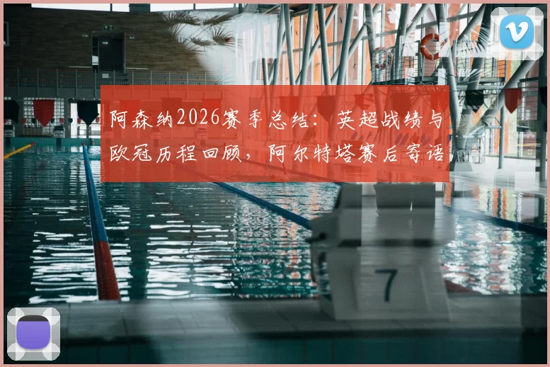 阿森纳2026赛季总结:英超战绩与欧冠历程回顾,阿尔特塔赛后寄语枪迷