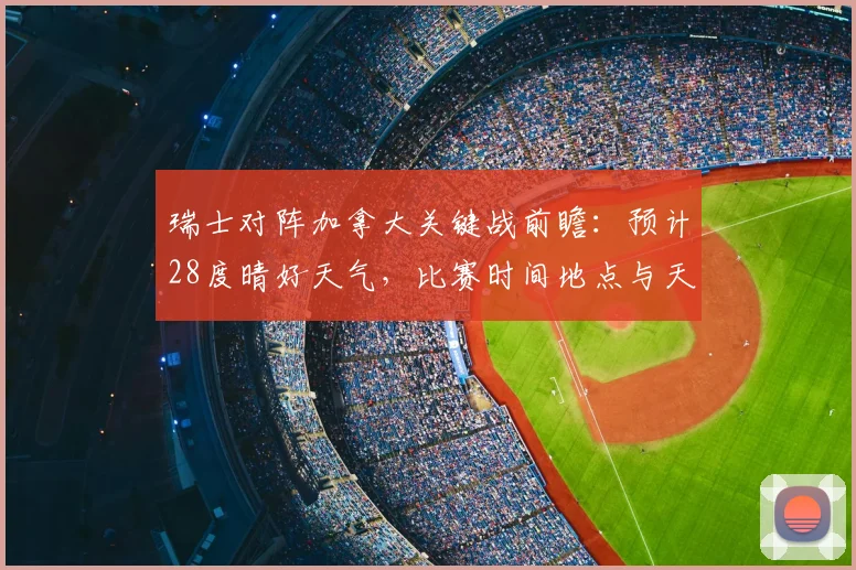 瑞士对阵加拿大关键战前瞻：预计28度晴好天气，比赛时间地点与天气影响深度分析