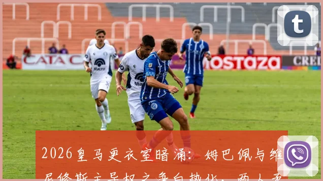 2026皇马更衣室暗涌：姆巴佩与维尼修斯主导权之争白热化，两人矛盾原因深度剖析