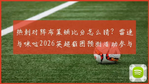 热刺对阵布莱顿比分怎么猜?雷速与咪咕2026英超截图预测活动参与全攻略,附赢取好礼技巧