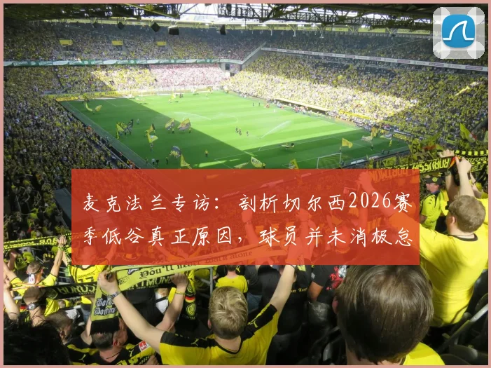 麦克法兰专访：剖析切尔西2026赛季低谷真正原因，球员并未消极怠工，球队如何摆脱困境