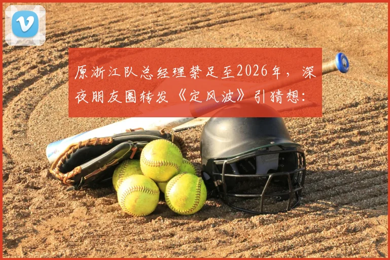 原浙江队总经理禁足至2026年，深夜朋友圈转发《定风波》引猜想：5年禁赛期背后的事件与影响分析