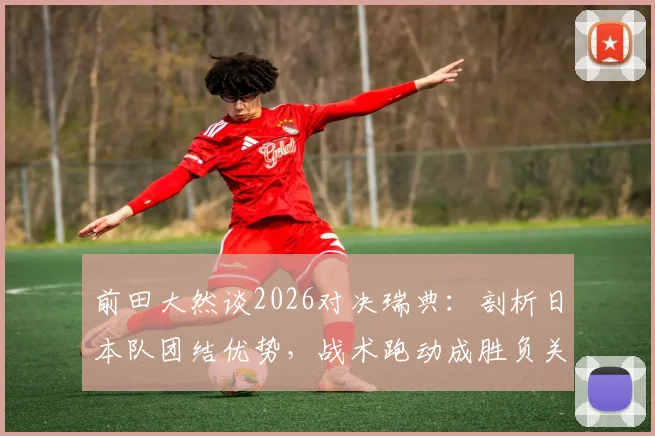 前田大然谈2026对决瑞典:剖析日本队团结优势,战术跑动成胜负关键(深度前瞻)