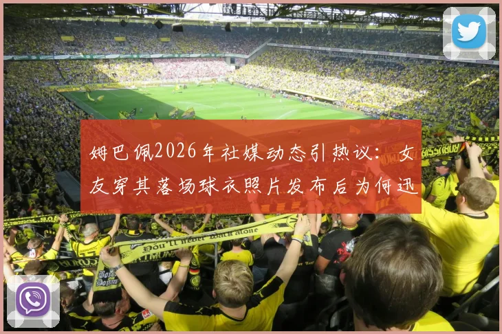 姆巴佩2026年社媒动态引热议：女友穿其落场球衣照片发布后为何迅速删除？