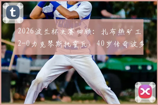 2026波兰杯决赛回顾：扎布热矿工2-0力克琴斯托霍瓦，40岁传奇波多尔斯基关键建功助队捧杯