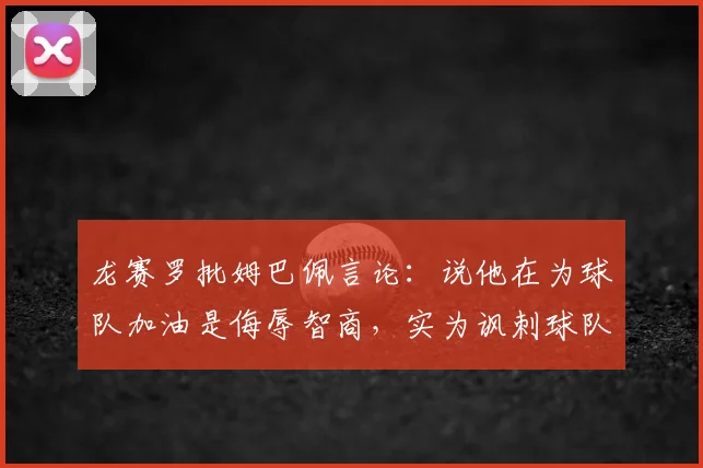 龙赛罗批姆巴佩言论：说他在为球队加油是侮辱智商，实为讽刺球队引热议