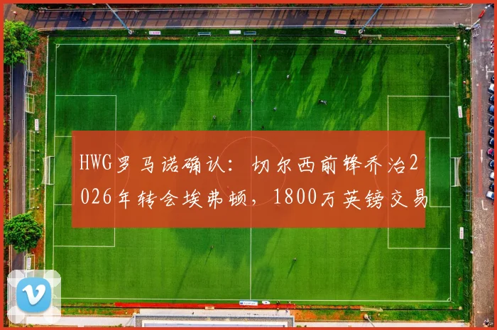 HWG罗马诺确认:切尔西前锋乔治2026年转会埃弗顿,1800万英镑交易深度分析