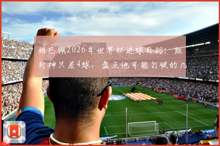 姆巴佩2026年世界杯进球目标：距封神只差4球，盘点他可能打破的几项关键纪录