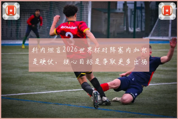 科内坦言2026世界杯对阵塞内加尔是硬仗,核心目标是争取更多出场时间