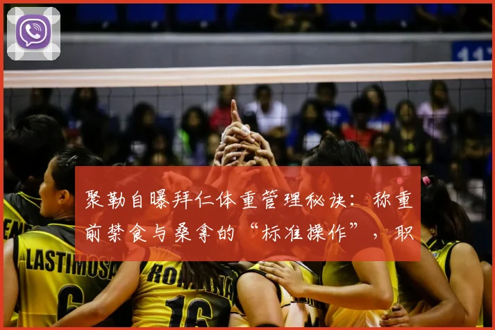 聚勒自曝拜仁体重管理秘诀：称重前禁食与桑拿的“标准操作”，职业球员保持体重的真实一面