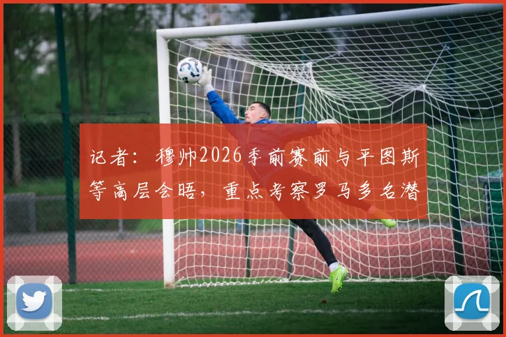 记者：穆帅2026季前赛前与平图斯等高层会晤，重点考察罗马多名潜力青训球员