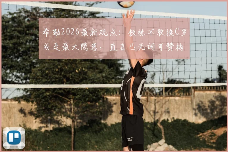 希勒2026最新观点：教练不敢换C罗或是最大隐患，直言已无词可赞梅西