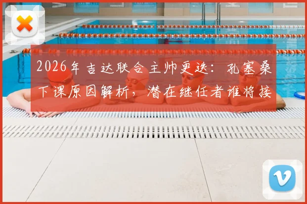 2026年吉达联合主帅更迭:孔塞桑下课原因解析,潜在继任者谁将接手?