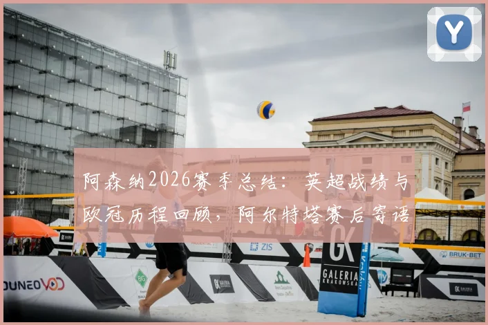 阿森纳2026赛季总结：英超战绩与欧冠历程回顾，阿尔特塔赛后寄语枪迷