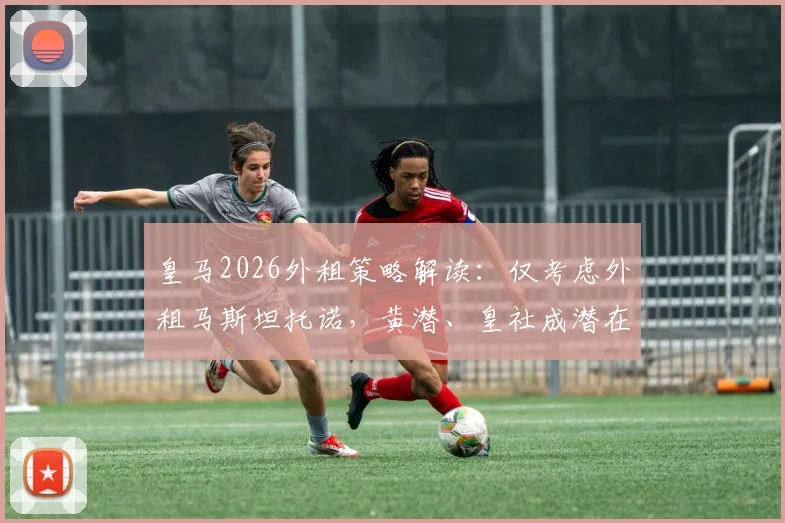 皇马2026外租策略解读：仅考虑外租马斯坦托诺，黄潜、皇社成潜在下家，年轻球员未来去向分析