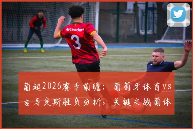 葡超2026赛季前瞻:葡萄牙体育vs吉马良斯胜负分析,关键之战葡体赢球可返积分榜第二位,附双方近况深度解读