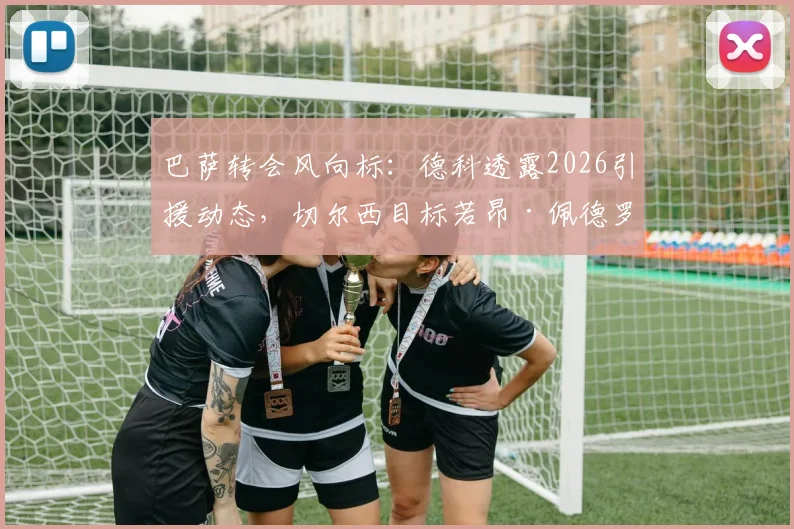 巴萨转会风向标:德科透露2026引援动态,切尔西目标若昂·佩德罗交易现况解读