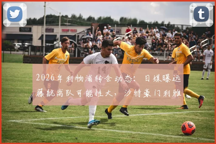 2026年利物浦转会动态：日媒曝远藤航离队可能性大，沙特豪门利雅得胜利成潜在下家