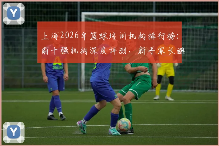 上海2026年篮球培训机构排行榜:前十强机构深度评测,新手家长避坑指南与报名价格一览