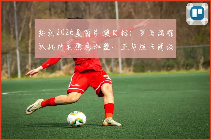 热刺2026夏窗引援目标：罗马诺确认托纳利愿意加盟，正与纽卡商谈转会费细节