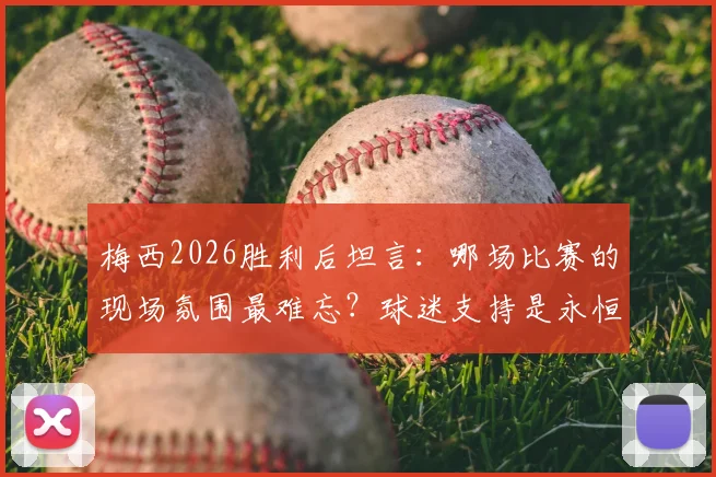 梅西2026胜利后坦言：哪场比赛的现场氛围最难忘？球迷支持是永恒动力